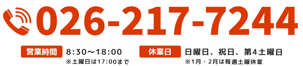 【電話番号】026-217-7244【営業時間】平日（月曜～金曜）8:30～18:00、土曜 8:30～17:00【休業日】日曜日、祝日、第4土曜日、1月・2月は毎週土曜休業